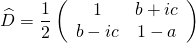 \begin{equation*} \widehat { D } = \frac { 1 } { 2 } \left( \begin{array} { c c } { 1 } & { b + i c } \\ { b - i c } & { 1 - a } \end{array} \right) \end{equation*}